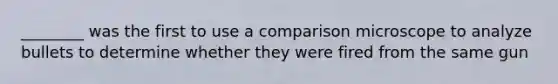 ________ was the first to use a comparison microscope to analyze bullets to determine whether they were fired from the same gun