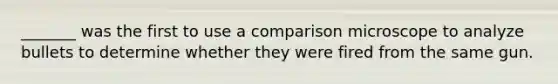 _______ was the first to use a comparison microscope to analyze bullets to determine whether they were fired from the same gun.