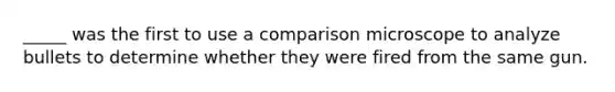 _____ was the first to use a comparison microscope to analyze bullets to determine whether they were fired from the same gun.