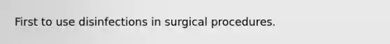 First to use disinfections in surgical procedures.