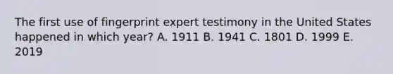 The first use of fingerprint expert testimony in the United States happened in which year? A. 1911 B. 1941 C. 1801 D. 1999 E. 2019