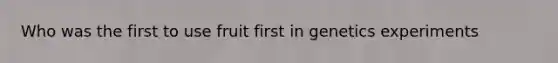 Who was the first to use fruit first in genetics experiments
