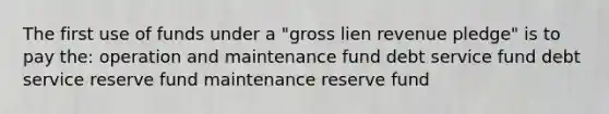 The first use of funds under a "gross lien revenue pledge" is to pay the: operation and maintenance fund debt service fund debt service reserve fund maintenance reserve fund