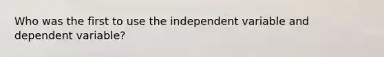 Who was the first to use the independent variable and dependent variable?