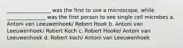 _________________ was the first to use a microscope, while _______________ was the first person to see single cell microbes a. Antoni van Leeuwenhoek/ Robert Hook b. Antoni van Leeuwenhoek/ Robert Koch c. Robert Hooke/ Antoni van Leeuwenhoek d. Robert koch/ Antoni van Leeuwenhoek