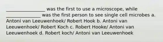 _________________ was the first to use a microscope, while _______________ was the first person to see single cell microbes a. Antoni van Leeuwenhoek/ Robert Hook b. Antoni van Leeuwenhoek/ Robert Koch c. Robert Hooke/ Antoni van Leeuwenhoek d. Robert koch/ Antoni van Leeuwenhoek