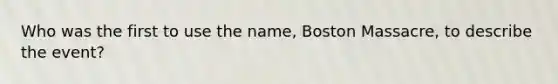 Who was the first to use the name, Boston Massacre, to describe the event?