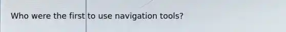 Who were the first to use navigation tools?