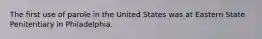 The first use of parole in the United States was at Eastern State Penitentiary in Philadelphia.