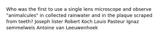 Who was the first to use a single lens microscope and observe "animalcules" in collected rainwater and in the plaque scraped from teeth? Joseph lister Robert Koch Louis Pasteur Ignaz semmelweis Antoine van Leeuwenhoek