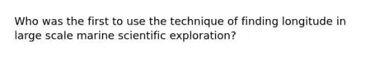 Who was the first to use the technique of finding longitude in large scale marine scientific exploration?