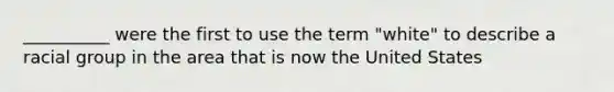 __________ were the first to use the term "white" to describe a racial group in the area that is now the United States