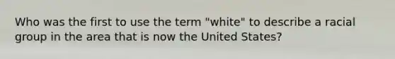 Who was the first to use the term "white" to describe a racial group in the area that is now the United States?