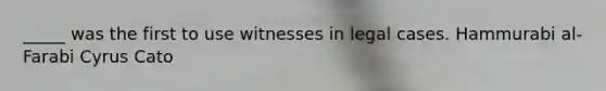 _____ was the first to use witnesses in legal cases. Hammurabi al-Farabi Cyrus Cato