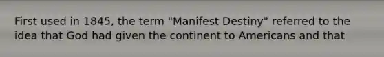 First used in 1845, the term "Manifest Destiny" referred to the idea that God had given the continent to Americans and that