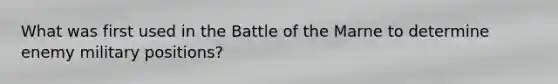 What was first used in the Battle of the Marne to determine enemy military positions?