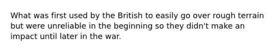 What was first used by the British to easily go over rough terrain but were unreliable in the beginning so they didn't make an impact until later in the war.