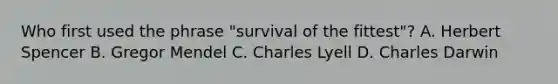 Who first used the phrase "survival of the fittest"? A. Herbert Spencer B. Gregor Mendel C. Charles Lyell D. Charles Darwin