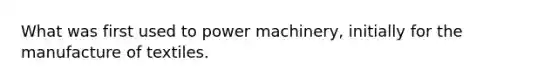 What was first used to power machinery, initially for the manufacture of textiles.