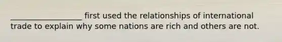 __________________ first used the relationships of international trade to explain why some nations are rich and others are not.