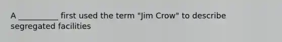 A __________ first used the term "Jim Crow" to describe segregated facilities