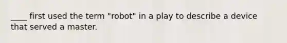 ____ first used the term "robot" in a play to describe a device that served a master.