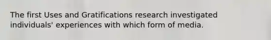 The first Uses and Gratifications research investigated individuals' experiences with which form of media.