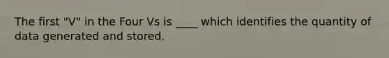 The first "V" in the Four Vs is ____ which identifies the quantity of data generated and stored.