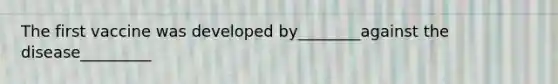 The first vaccine was developed by________against the disease_________