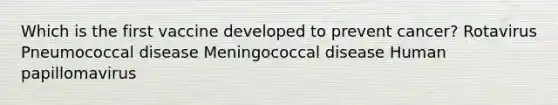 Which is the first vaccine developed to prevent cancer? Rotavirus Pneumococcal disease Meningococcal disease Human papillomavirus