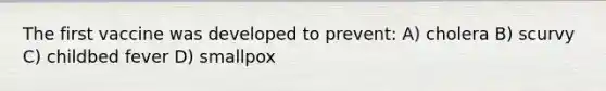 The first vaccine was developed to prevent: A) cholera B) scurvy C) childbed fever D) smallpox