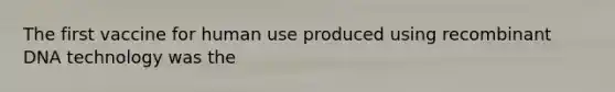 The first vaccine for human use produced using <a href='https://www.questionai.com/knowledge/kkrH4LHLPA-recombinant-dna' class='anchor-knowledge'>recombinant dna</a> technology was the