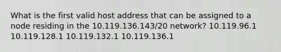 What is the first valid host address that can be assigned to a node residing in the 10.119.136.143/20 network? 10.119.96.1 10.119.128.1 10.119.132.1 10.119.136.1