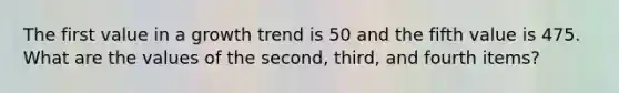 The first value in a growth trend is 50 and the fifth value is 475. What are the values of the second, third, and fourth items?