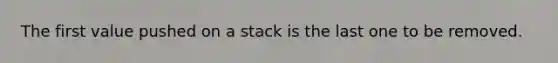 The first value pushed on a stack is the last one to be removed.