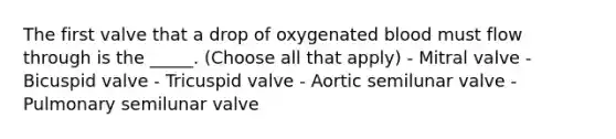 The first valve that a drop of oxygenated blood must flow through is the _____. (Choose all that apply) - Mitral valve - Bicuspid valve - Tricuspid valve - Aortic semilunar valve - Pulmonary semilunar valve