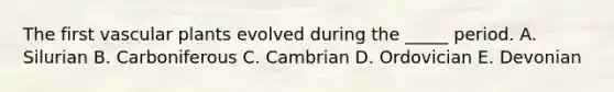 The first vascular plants evolved during the _____ period. A. Silurian B. Carboniferous C. Cambrian D. Ordovician E. Devonian