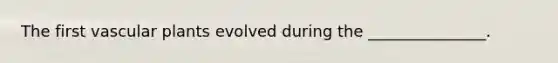 The first vascular plants evolved during the _______________.