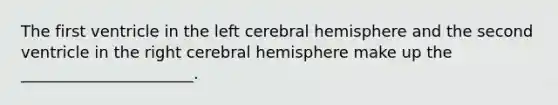 The first ventricle in the left cerebral hemisphere and the second ventricle in the right cerebral hemisphere make up the ______________________.