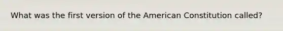 What was the first version of the American Constitution called?