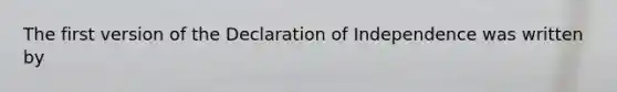 The first version of the Declaration of Independence was written by