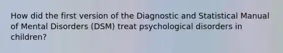 How did the first version of the Diagnostic and Statistical Manual of Mental Disorders (DSM) treat psychological disorders in children?