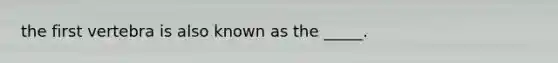 the first vertebra is also known as the _____.