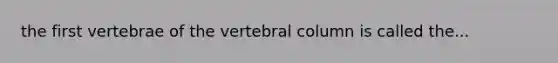 the first vertebrae of the vertebral column is called the...