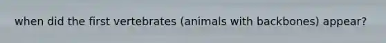 when did the first vertebrates (animals with backbones) appear?