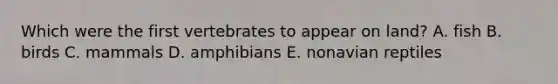 Which were the first vertebrates to appear on land? A. fish B. birds C. mammals D. amphibians E. nonavian reptiles