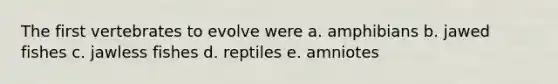 The first vertebrates to evolve were a. amphibians b. jawed fishes c. jawless fishes d. reptiles e. amniotes