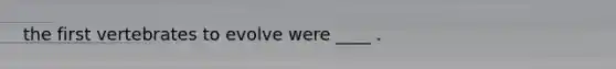 the first vertebrates to evolve were ____ .