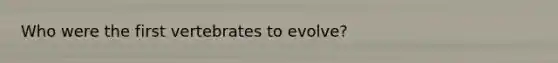 Who were the first vertebrates to evolve?