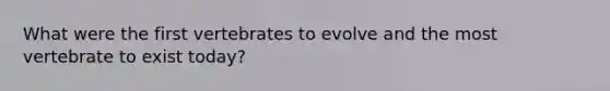 What were the first vertebrates to evolve and the most vertebrate to exist today?